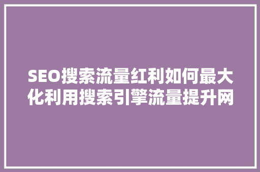 SEO搜索流量红利如何最大化利用搜索引擎流量提升网站价值 搜狗SEO