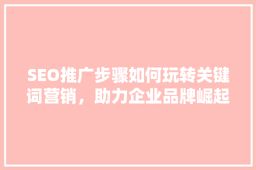 SEO推广步骤如何玩转关键词营销，助力企业品牌崛起 SEO关键词