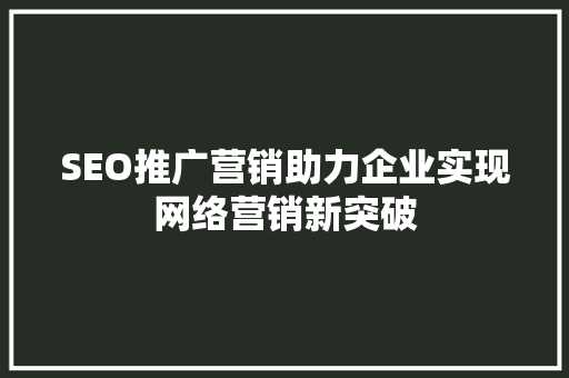 SEO推广营销助力企业实现网络营销新突破 神马SEO