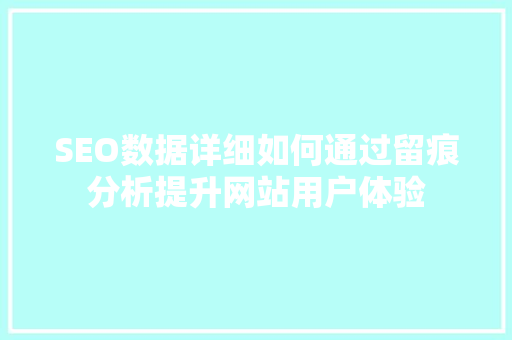 SEO数据详细如何通过留痕分析提升网站用户体验 必应SEO