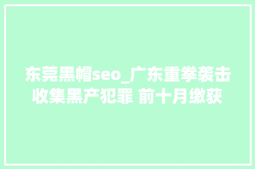 东莞黑帽seo_广东重拳袭击收集黑产犯罪 前十月缴获被窃公民信息激增5倍多 东莞黑帽seo_广东重拳袭击收集黑产犯罪 前十月缴获被窃公民信息激增5倍多 百度SEO