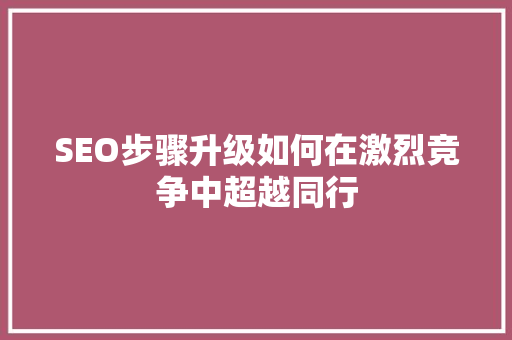 SEO步骤升级如何在激烈竞争中超越同行 百度SEO