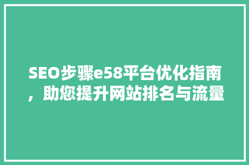 SEO步骤e58平台优化指南，助您提升网站排名与流量 SEO关键词