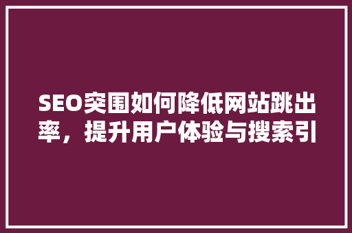 SEO突围如何降低网站跳出率，提升用户体验与搜索引擎排名