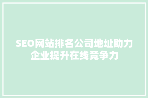 SEO网站排名公司地址助力企业提升在线竞争力 搜狗SEO