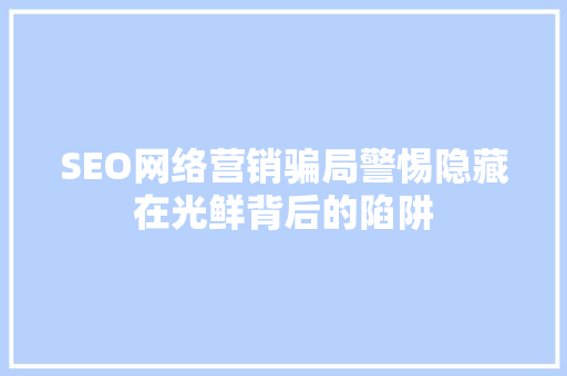 SEO网络营销骗局警惕隐藏在光鲜背后的陷阱