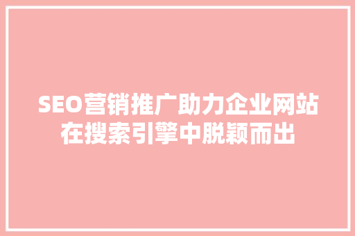 SEO营销推广助力企业网站在搜索引擎中脱颖而出 网站建设公司