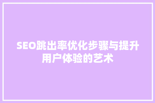 SEO跳出率优化步骤与提升用户体验的艺术