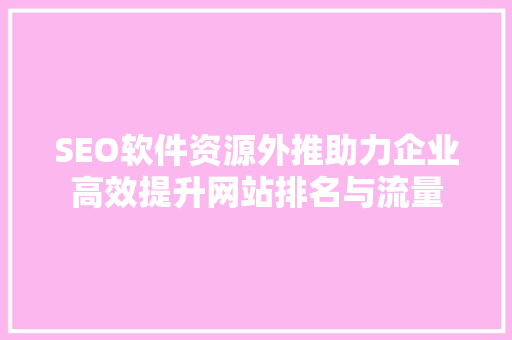 SEO软件资源外推助力企业高效提升网站排名与流量 搜狗SEO