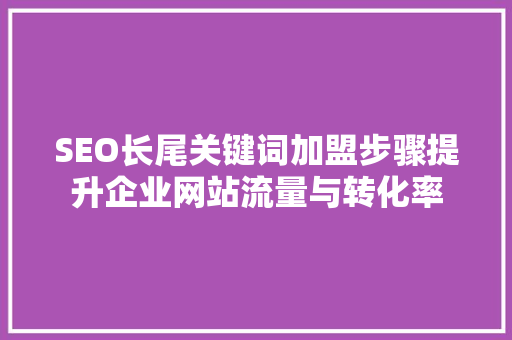 SEO长尾关键词加盟步骤提升企业网站流量与转化率 搜狗SEO
