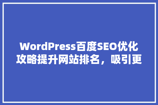 WordPress百度SEO优化攻略提升网站排名，吸引更多流量 SEO关键词