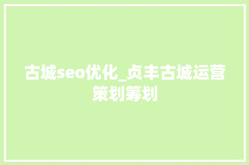 古城seo优化_贞丰古城运营策划筹划 古城seo优化_贞丰古城运营策划筹划 神马SEO