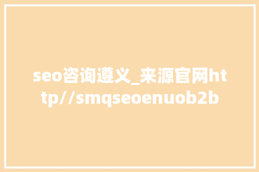 seo咨询遵义_来源官网http//smqseoenuob2b seo咨询遵义_来源官网http//smqseoenuob2b 百度SEO