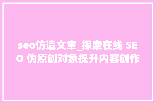 seo仿造文章_探索在线 SEO 伪原创对象提升内容创作效率的新途径 seo仿造文章_探索在线 SEO 伪原创对象提升内容创作效率的新途径 百度SEO