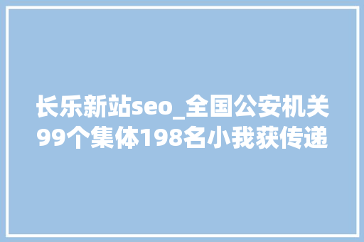 长乐新站seo_全国公安机关99个集体198名小我获传递表扬 长乐新站seo_全国公安机关99个集体198名小我获传递表扬 百度SEO