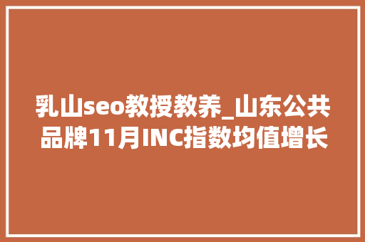 乳山seo教授教养_山东公共品牌11月INC指数均值增长029 乳山seo教授教养_山东公共品牌11月INC指数均值增长029 SEO关键词