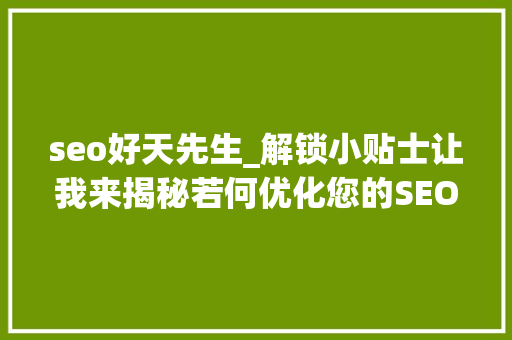 seo好天先生_解锁小贴士让我来揭秘若何优化您的SEO策略 搜狗SEO seo好天先生_解锁小贴士让我来揭秘若何优化您的SEO策略 seo好天先生_解锁小贴士让我来揭秘若何优化您的SEO策略 搜狗SEO