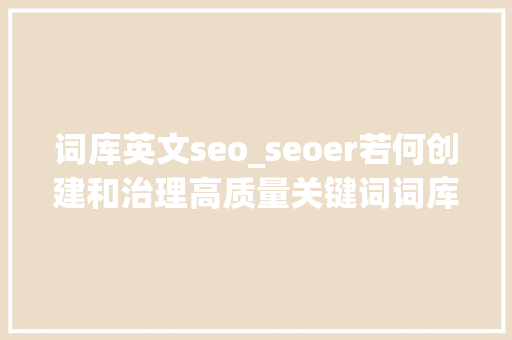 词库英文seo_seoer若何创建和治理高质量关键词词库 词库英文seo_seoer若何创建和治理高质量关键词词库 SEO关键词