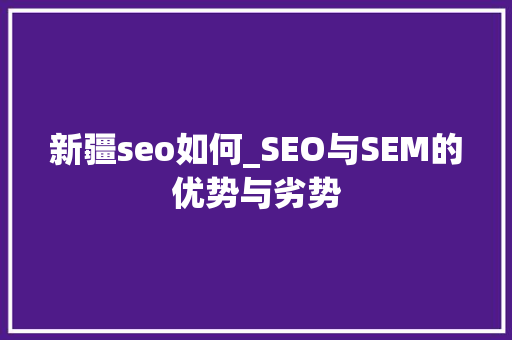 新疆seo如何_SEO与SEM的优势与劣势 必应SEO 新疆seo如何_SEO与SEM的优势与劣势 新疆seo如何_SEO与SEM的优势与劣势 必应SEO