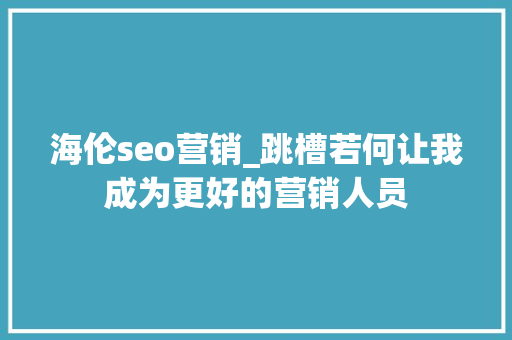 海伦seo营销_跳槽若何让我成为更好的营销人员 海伦seo营销_跳槽若何让我成为更好的营销人员 必应SEO