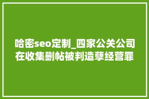 哈密seo定制_四家公关公司在收集删帖被判造孽经营罪金主包括安利步长制药等 哈密seo定制_四家公关公司在收集删帖被判造孽经营罪金主包括安利步长制药等 百度SEO