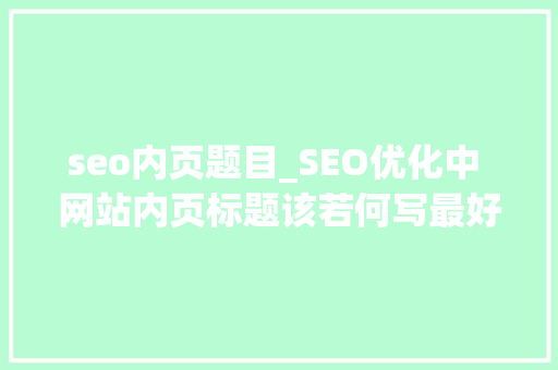 seo内页题目_SEO优化中 网站内页标题该若何写最好 seo内页题目_SEO优化中 网站内页标题该若何写最好 网站建设公司