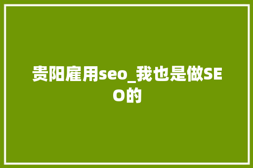贵阳雇用seo_我也是做SEO的 贵阳雇用seo_我也是做SEO的 网站建设公司