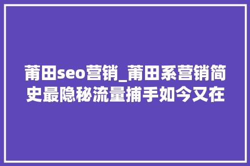 莆田seo营销_莆田系营销简史最隐秘流量捕手如今又在这里出没 莆田seo营销_莆田系营销简史最隐秘流量捕手如今又在这里出没 必应SEO