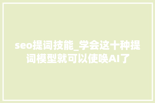 seo提词技能_学会这十种提词模型就可以使唤AI了 seo提词技能_学会这十种提词模型就可以使唤AI了 必应SEO