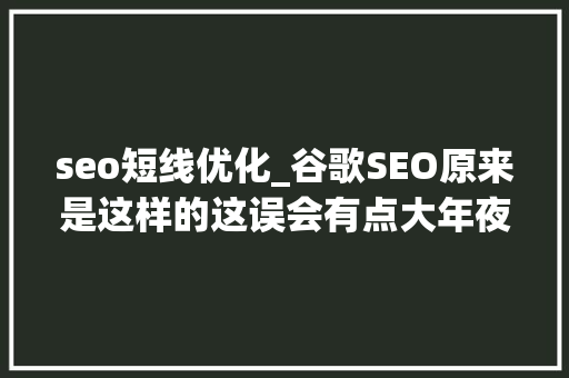 seo短线优化_谷歌SEO原来是这样的这误会有点大年夜呀 seo短线优化_谷歌SEO原来是这样的这误会有点大年夜呀 必应SEO
