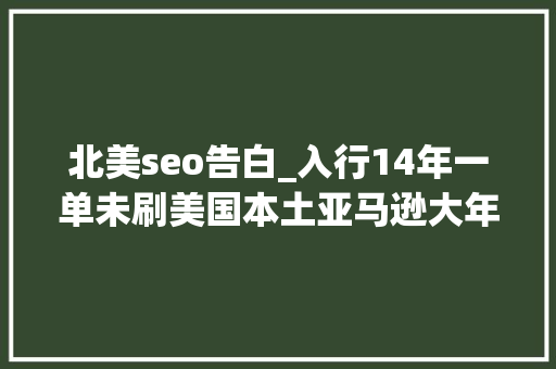北美seo告白_入行14年一单未刷美国本土亚马逊大年夜卖的真运营之道 北美seo告白_入行14年一单未刷美国本土亚马逊大年夜卖的真运营之道 神马SEO
