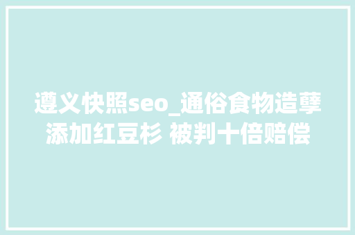 遵义快照seo_通俗食物造孽添加红豆杉 被判十倍赔偿 遵义快照seo_通俗食物造孽添加红豆杉 被判十倍赔偿 神马SEO