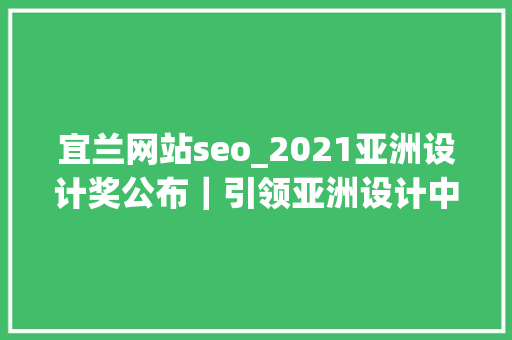 宜兰网站seo_2021亚洲设计奖公布｜引领亚洲设计中国项目摘得7成大年夜奖 宜兰网站seo_2021亚洲设计奖公布｜引领亚洲设计中国项目摘得7成大年夜奖 神马SEO