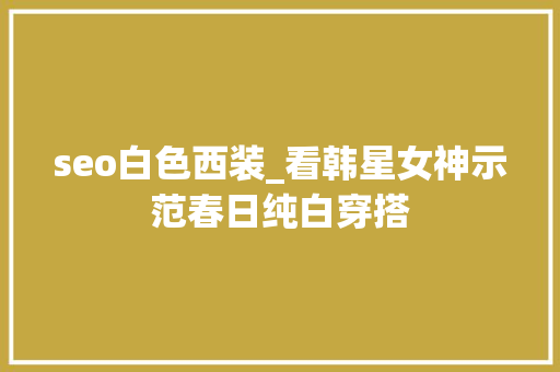 seo白色西装_看韩星女神示范春日纯白穿搭 seo白色西装_看韩星女神示范春日纯白穿搭 百度SEO