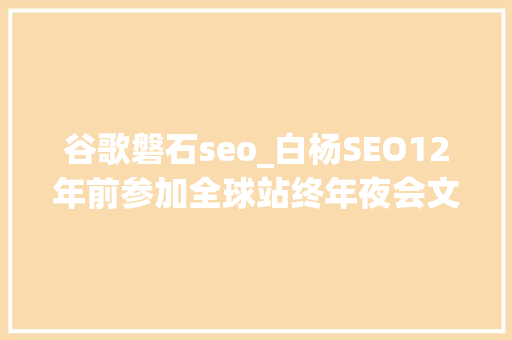 谷歌磐石seo_白杨SEO12年前参加全球站终年夜会文章感想沾染跟上时代分享赢世界 谷歌磐石seo_白杨SEO12年前参加全球站终年夜会文章感想沾染跟上时代分享赢世界 神马SEO