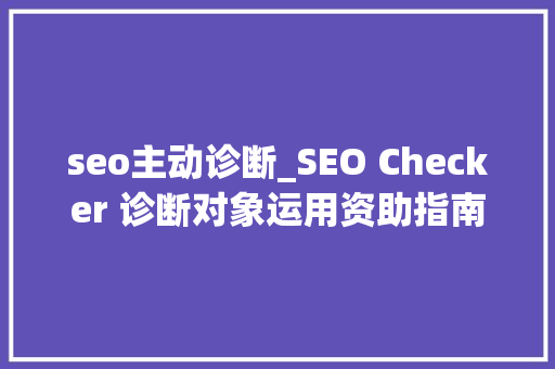 seo主动诊断_SEO Checker 诊断对象运用资助指南一 seo主动诊断_SEO Checker 诊断对象运用资助指南一 百度SEO