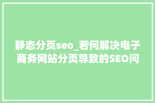 静态分页seo_若何解决电子商务网站分页导致的SEO问题 神马SEO 静态分页seo_若何解决电子商务网站分页导致的SEO问题 静态分页seo_若何解决电子商务网站分页导致的SEO问题 神马SEO