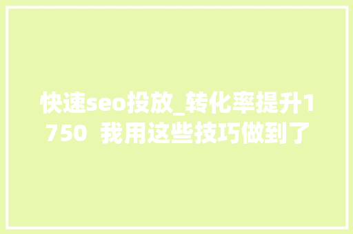 快速seo投放_转化率提升1750  我用这些技巧做到了 快速seo投放_转化率提升1750  我用这些技巧做到了 必应SEO