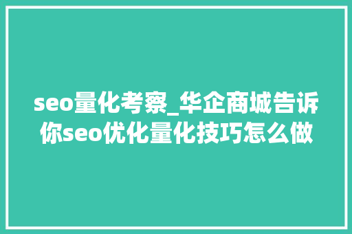 seo量化考察_华企商城告诉你seo优化量化技巧怎么做 seo量化考察_华企商城告诉你seo优化量化技巧怎么做 百度SEO