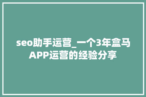 seo助手运营_一个3年盒马APP运营的经验分享 seo助手运营_一个3年盒马APP运营的经验分享 必应SEO