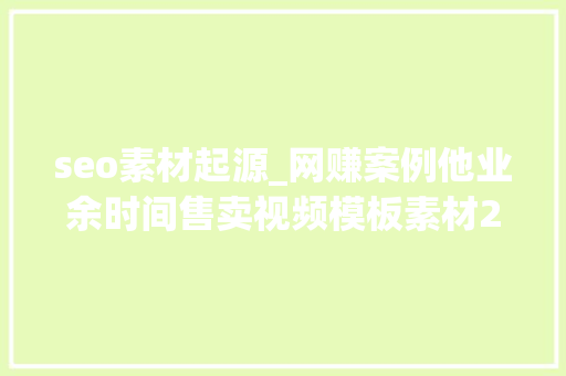 seo素材起源_网赚案例他业余时间售卖视频模板素材2年获利40多万 seo素材起源_网赚案例他业余时间售卖视频模板素材2年获利40多万 必应SEO