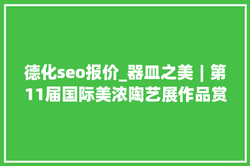 德化seo报价_器皿之美︱第11届国际美浓陶艺展作品赏析 德化seo报价_器皿之美︱第11届国际美浓陶艺展作品赏析 网站建设公司