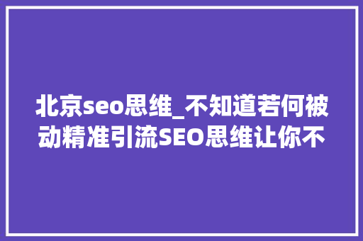 北京seo思维_不知道若何被动精准引流SEO思维让你不再为引流发愁 北京seo思维_不知道若何被动精准引流SEO思维让你不再为引流发愁 必应SEO