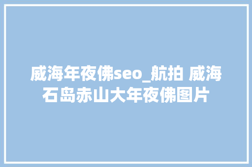 威海年夜佛seo_航拍 威海石岛赤山大年夜佛图片 威海年夜佛seo_航拍 威海石岛赤山大年夜佛图片 搜狗SEO