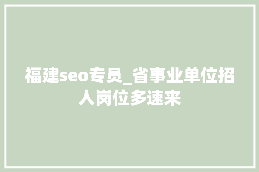 福建seo专员_省事业单位招人岗位多速来