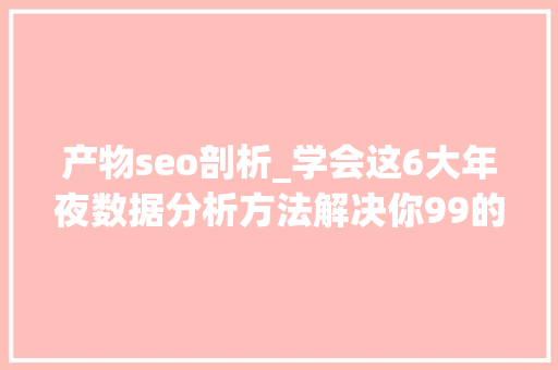 产物seo剖析_学会这6大年夜数据分析方法解决你99的运营需求 产物seo剖析_学会这6大年夜数据分析方法解决你99的运营需求 神马SEO