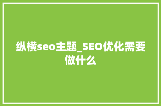 纵横seo主题_SEO优化需要做什么 纵横seo主题_SEO优化需要做什么 SEO关键词