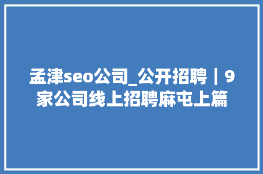 孟津seo公司_公开招聘｜9家公司线上招聘麻屯上篇 孟津seo公司_公开招聘｜9家公司线上招聘麻屯上篇 网站建设公司