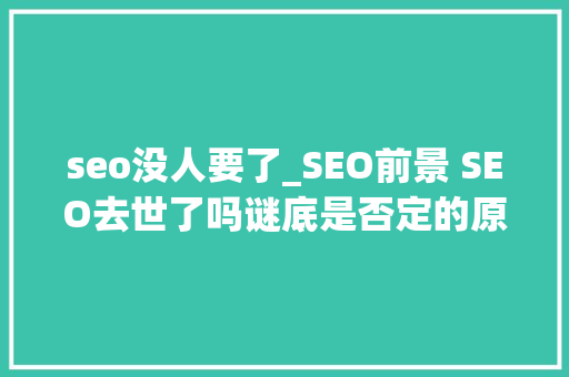 seo没人要了_SEO前景 SEO去世了吗谜底是否定的原因在这 seo没人要了_SEO前景 SEO去世了吗谜底是否定的原因在这 神马SEO
