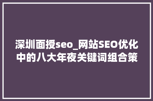 深圳面授seo_网站SEO优化中的八大年夜关键词组合策略汇总 深圳面授seo_网站SEO优化中的八大年夜关键词组合策略汇总 搜狗SEO